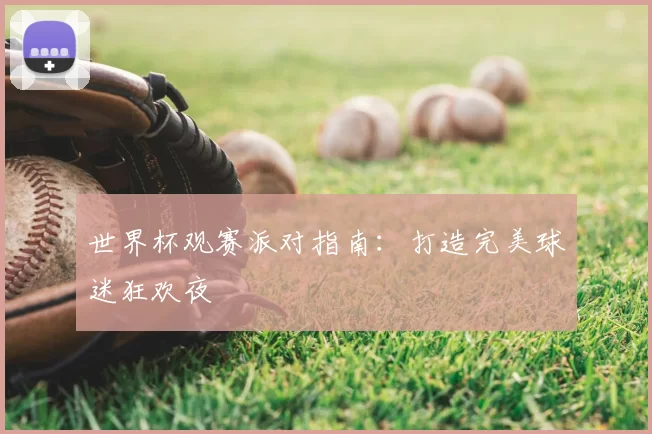 世界杯观赛派对指南：打造完美球迷狂欢夜