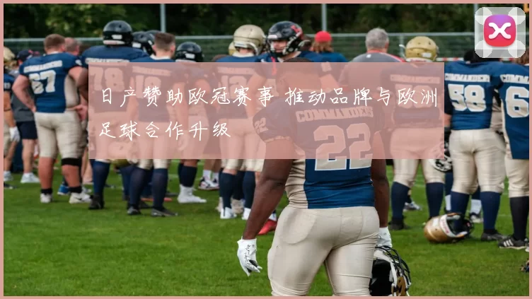 日产赞助欧冠赛事 推动品牌与欧洲足球合作升级