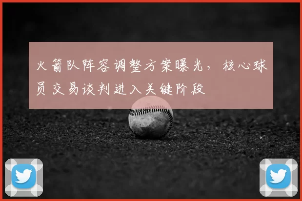 火箭队阵容调整方案曝光，核心球员交易谈判进入关键阶段
