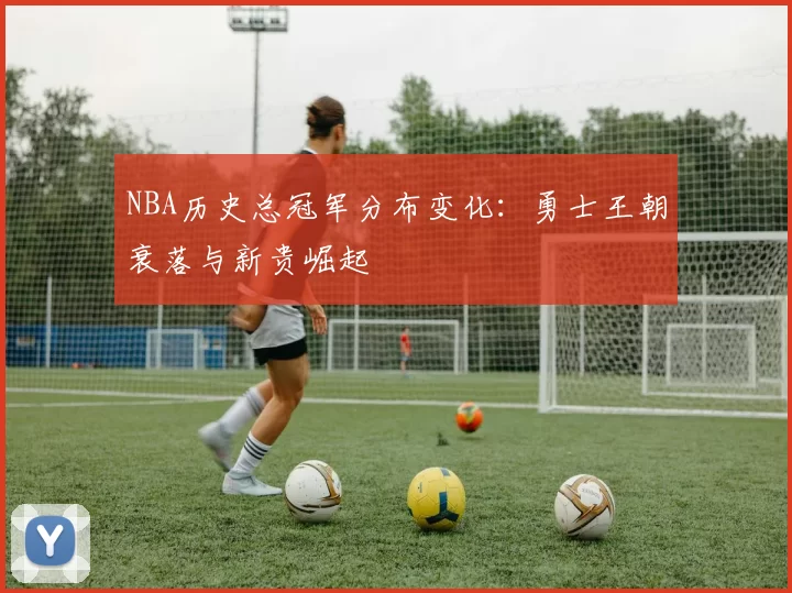 NBA历史总冠军分布变化:勇士王朝衰落与新贵崛起
