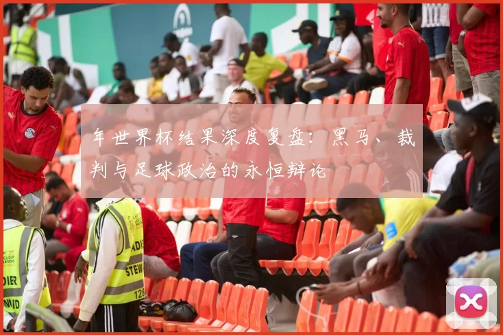 年世界杯结果深度复盘：黑马、裁判与足球政治的永恒辩论