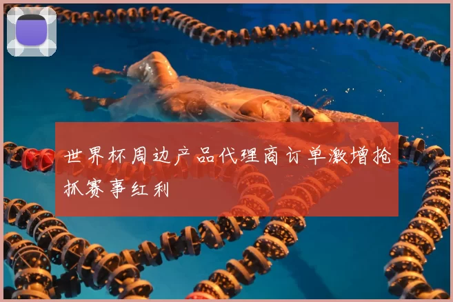 世界杯周边产品代理商订单激增抢抓赛事红利