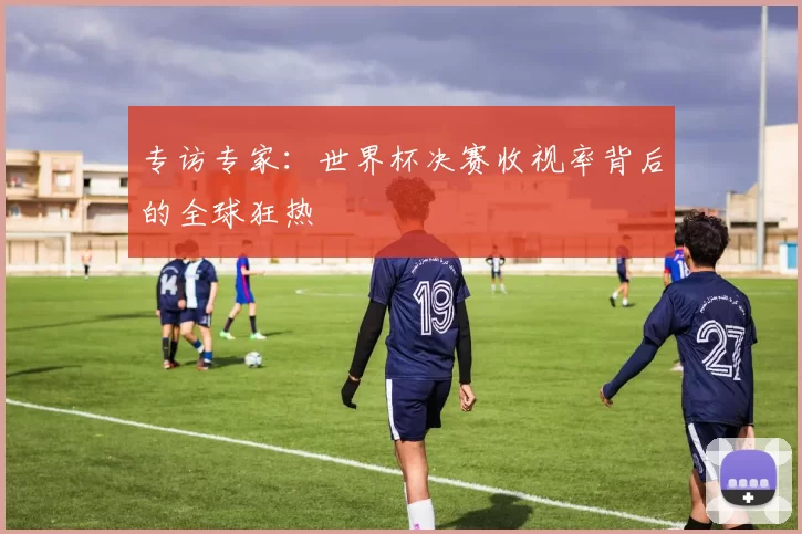 专访专家:世界杯决赛收视率背后的全球狂热