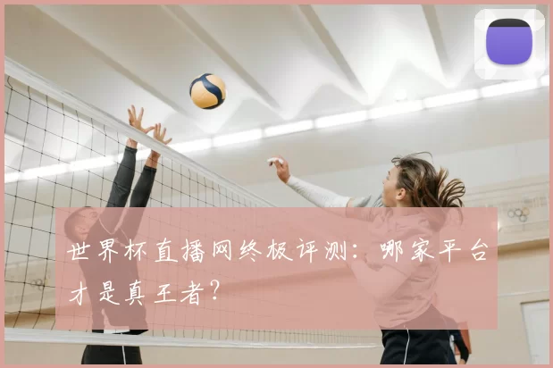 世界杯直播网终极评测:哪家平台才是真王者?