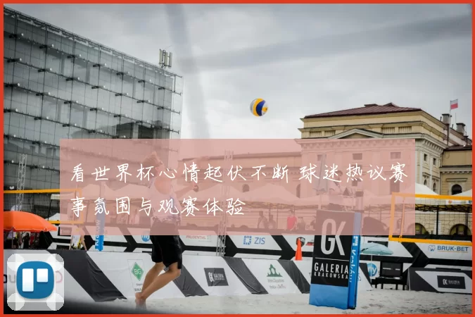 看世界杯心情起伏不断 球迷热议赛事氛围与观赛体验