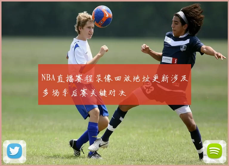 NBA直播赛程录像回放地址更新涉及多场季后赛关键对决