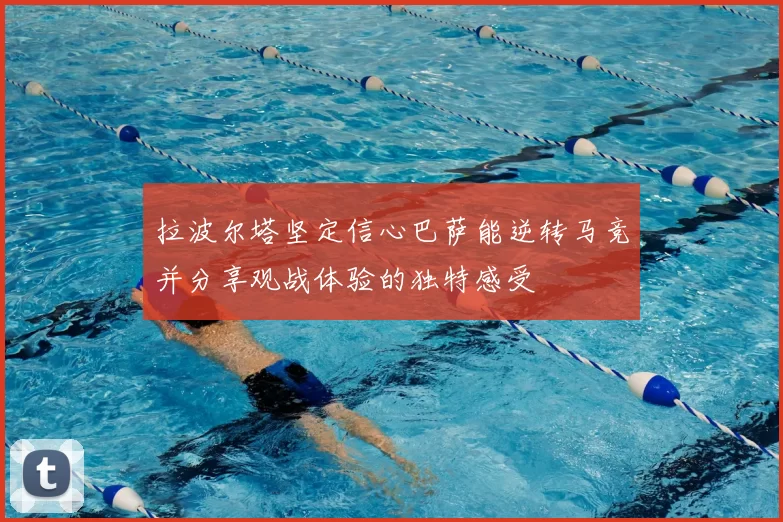 拉波尔塔坚定信心巴萨能逆转马竞并分享观战体验的独特感受