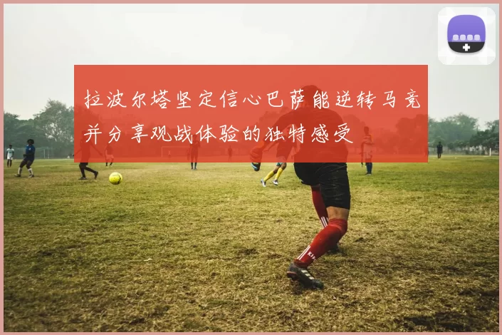 拉波尔塔坚定信心巴萨能逆转马竞并分享观战体验的独特感受