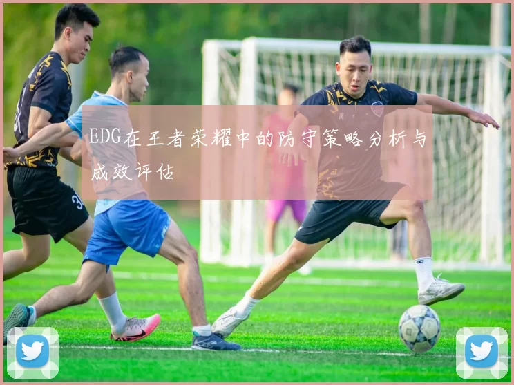 EDG在王者荣耀中的防守策略分析与成效评估