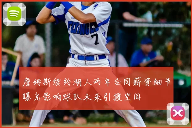 詹姆斯续约湖人两年合同薪资细节曝光影响球队未来引援空间