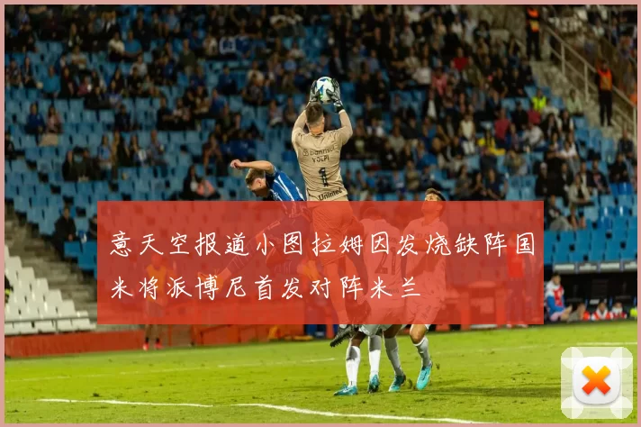 意天空报道小图拉姆因发烧缺阵国米将派博尼首发对阵米兰