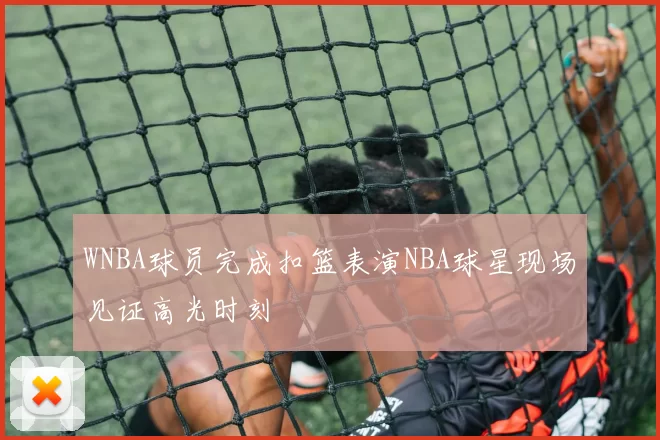 WNBA球员完成扣篮表演NBA球星现场见证高光时刻